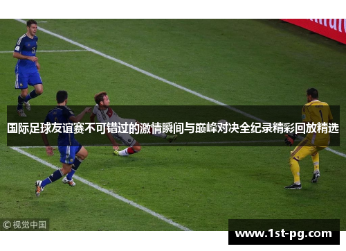 国际足球友谊赛不可错过的激情瞬间与巅峰对决全纪录精彩回放精选