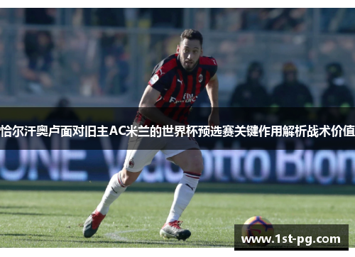 恰尔汗奥卢面对旧主AC米兰的世界杯预选赛关键作用解析战术价值