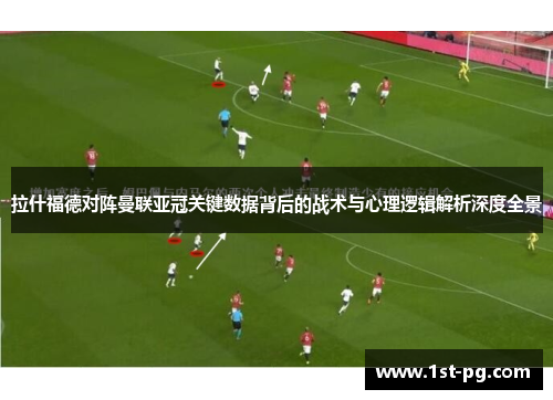 拉什福德对阵曼联亚冠关键数据背后的战术与心理逻辑解析深度全景