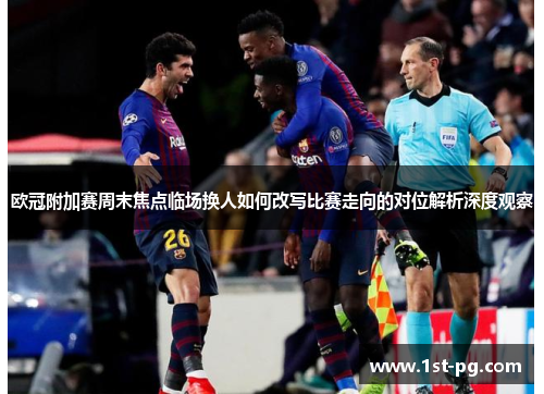 欧冠附加赛周末焦点临场换人如何改写比赛走向的对位解析深度观察