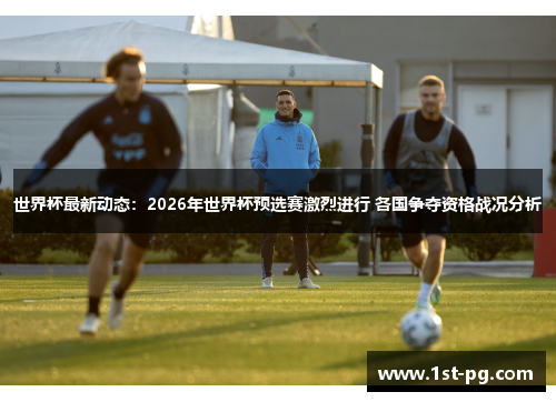 世界杯最新动态：2026年世界杯预选赛激烈进行 各国争夺资格战况分析