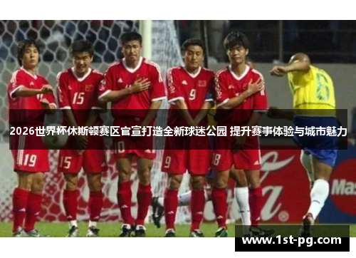 2026世界杯休斯顿赛区官宣打造全新球迷公园 提升赛事体验与城市魅力