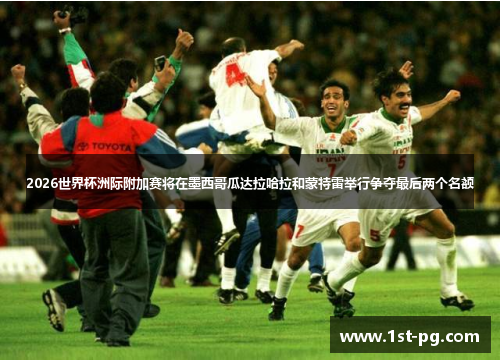 2026世界杯洲际附加赛将在墨西哥瓜达拉哈拉和蒙特雷举行争夺最后两个名额
