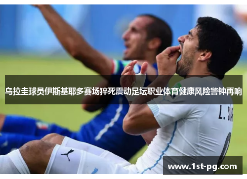 乌拉圭球员伊斯基耶多赛场猝死震动足坛职业体育健康风险警钟再响