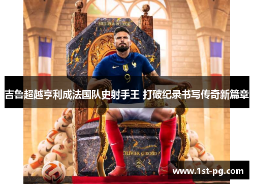 吉鲁超越亨利成法国队史射手王 打破纪录书写传奇新篇章