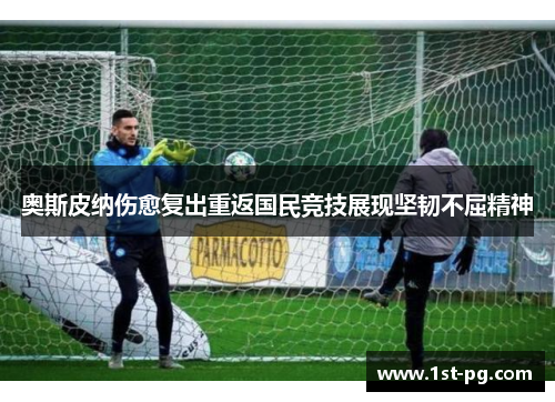 奥斯皮纳伤愈复出重返国民竞技展现坚韧不屈精神