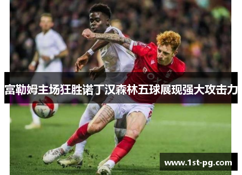 富勒姆主场狂胜诺丁汉森林五球展现强大攻击力