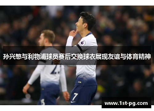 孙兴慜与利物浦球员赛后交换球衣展现友谊与体育精神