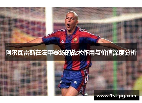 阿尔瓦雷斯在法甲赛场的战术作用与价值深度分析 阿尔瓦雷斯在法甲赛场的战术作用与价值深度分析